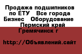 Продажа подшипников по ЕТУ - Все города Бизнес » Оборудование   . Пермский край,Гремячинск г.